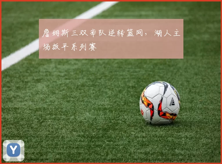 詹姆斯三双率队逆转篮网，湖人主场扳平系列赛