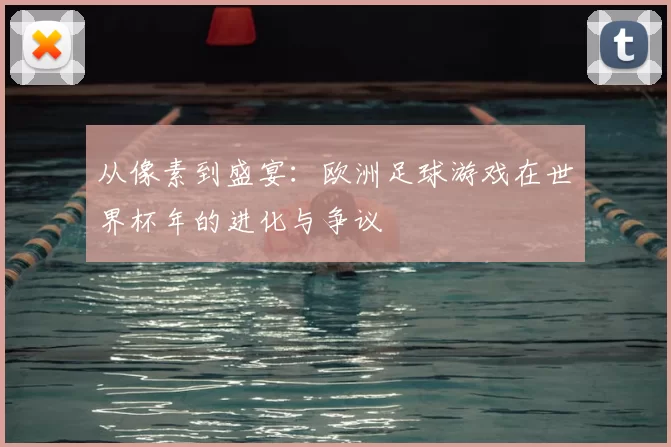 从像素到盛宴：欧洲足球游戏在世界杯年的进化与争议