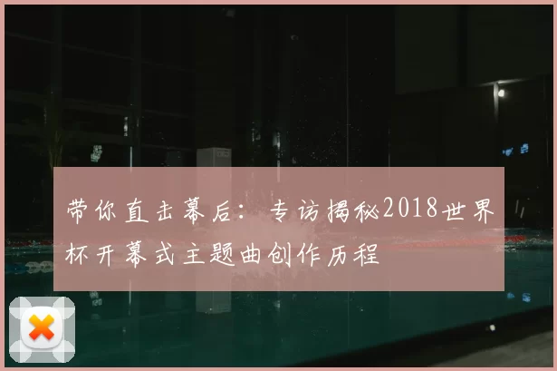 带你直击幕后:专访揭秘2018世界杯开幕式主题曲创作历程