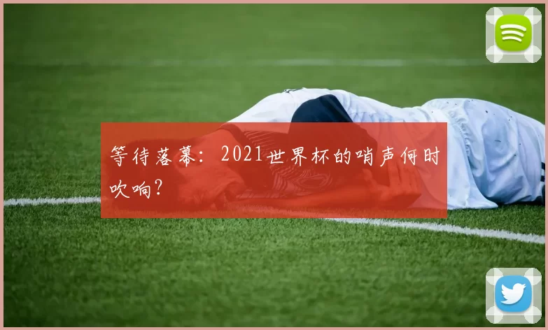 等待落幕：2021世界杯的哨声何时吹响？