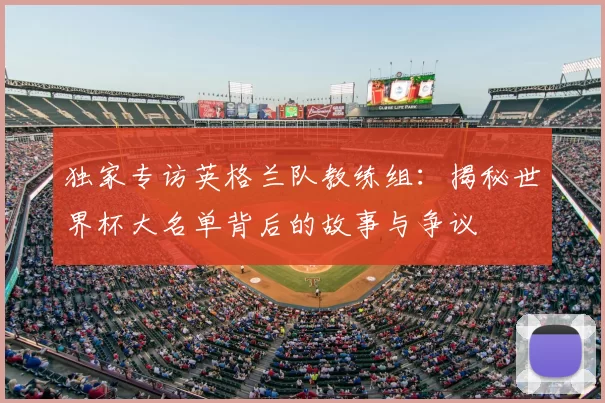 独家专访英格兰队教练组:揭秘世界杯大名单背后的故事与争议