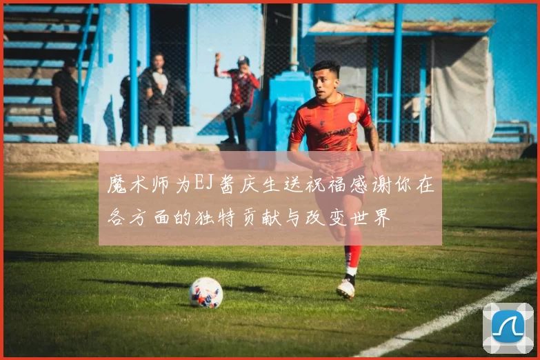 魔术师为EJ酱庆生送祝福感谢你在各方面的独特贡献与改变世界