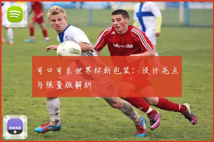 可口可乐世界杯新包装：设计亮点与限量版解析