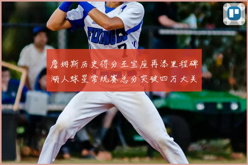 詹姆斯历史得分王宝座再添里程碑湖人球星常规赛总分突破四万大关