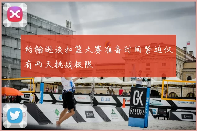 约翰逊谈扣篮大赛准备时间紧迫仅有两天挑战极限