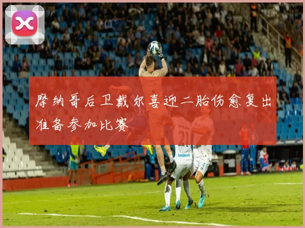 摩纳哥后卫戴尔喜迎二胎伤愈复出准备参加比赛
