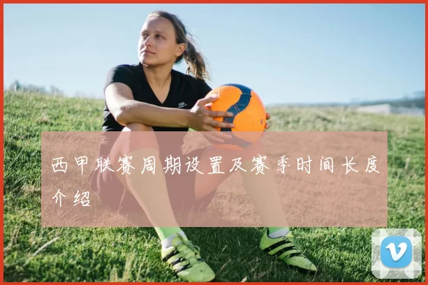 西甲联赛周期设置及赛季时间长度介绍
