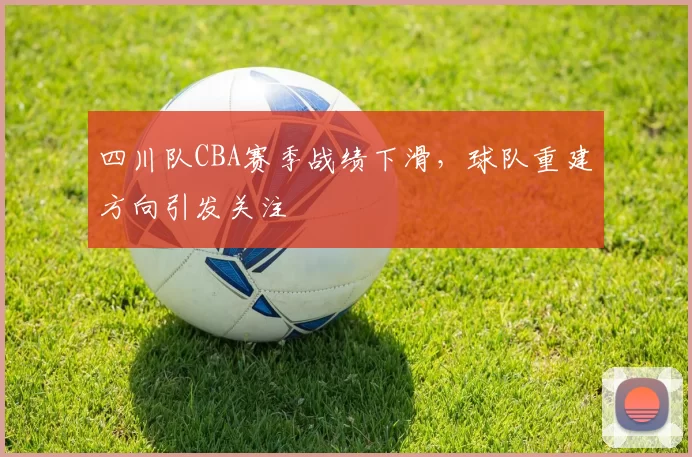 四川队CBA赛季战绩下滑，球队重建方向引发关注