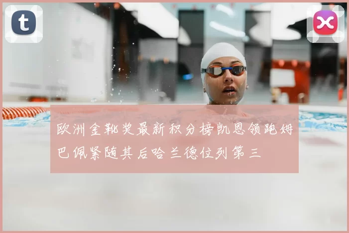 欧洲金靴奖最新积分榜凯恩领跑姆巴佩紧随其后哈兰德位列第三