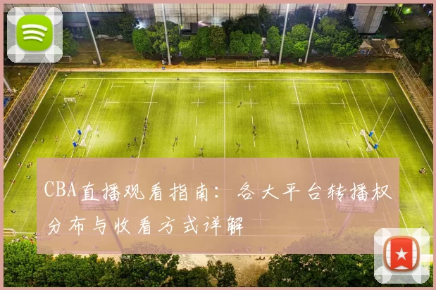 CBA直播观看指南:各大平台转播权分布与收看方式详解