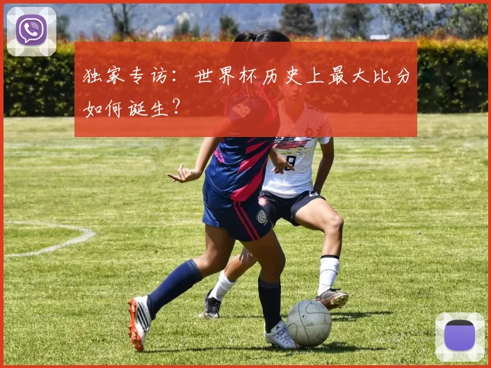 独家专访:世界杯历史上最大比分如何诞生?