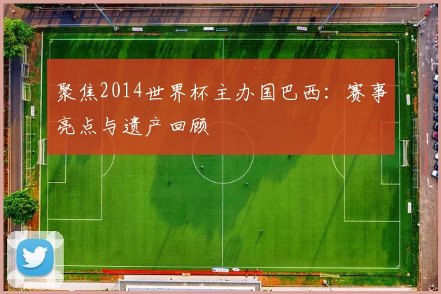 聚焦2014世界杯主办国巴西：赛事亮点与遗产回顾