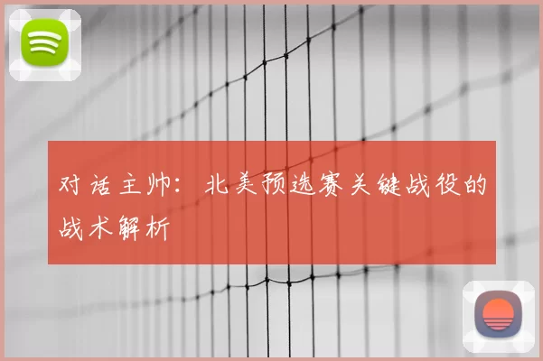 对话主帅:北美预选赛关键战役的战术解析