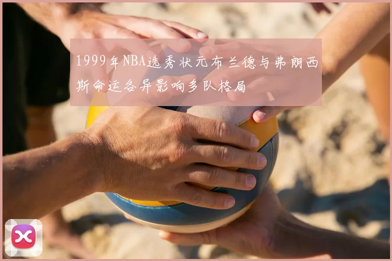 1999年NBA选秀状元布兰德与弗朗西斯命运各异影响多队格局