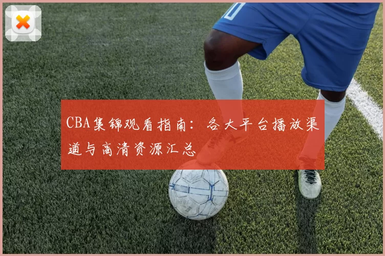 CBA集锦观看指南:各大平台播放渠道与高清资源汇总