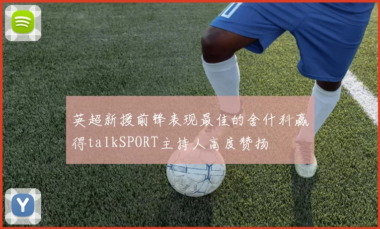 英超新援前锋表现最佳的舍什科赢得talkSPORT主持人高度赞扬