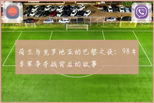 荷兰与克罗地亚的巴黎之夜：98年季军争夺战背后的故事