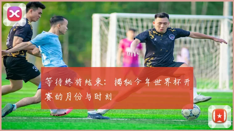 等待终将结束:揭秘今年世界杯开赛的月份与时刻