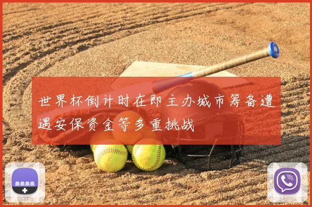 世界杯倒计时在即主办城市筹备遭遇安保资金等多重挑战