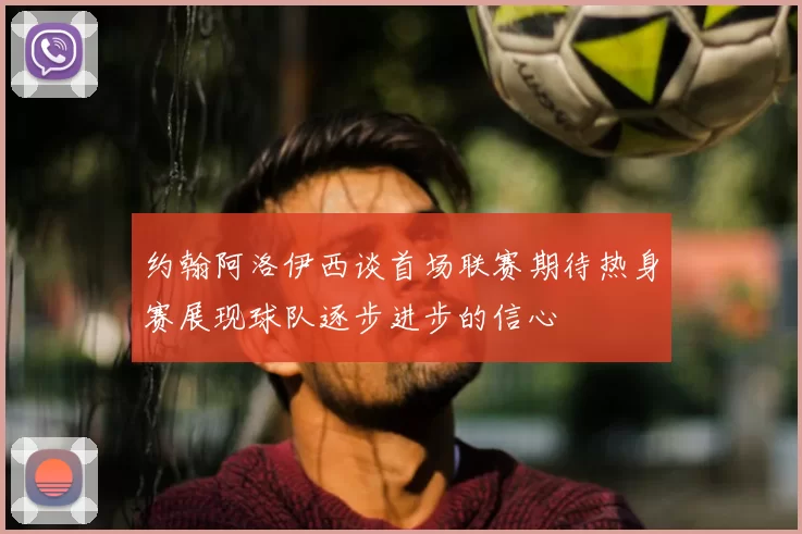 约翰阿洛伊西谈首场联赛期待热身赛展现球队逐步进步的信心