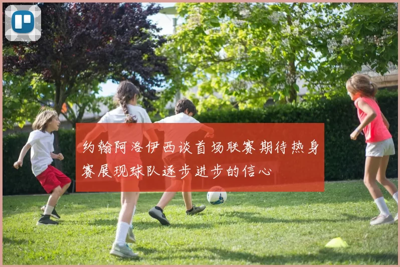 约翰阿洛伊西谈首场联赛期待热身赛展现球队逐步进步的信心