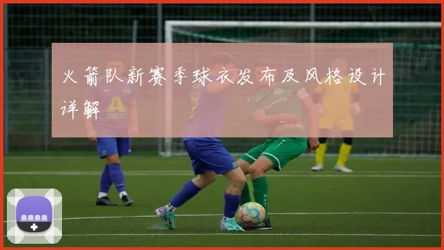 火箭队新赛季球衣发布及风格设计详解