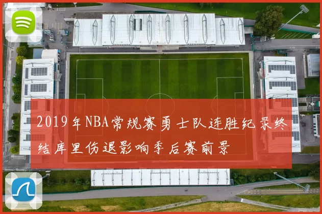2019年NBA常规赛勇士队连胜纪录终结库里伤退影响季后赛前景