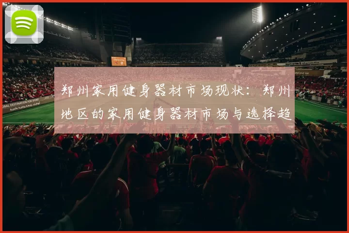 郑州家用健身器材市场现状:郑州地区的家用健身器材市场与选择趋势