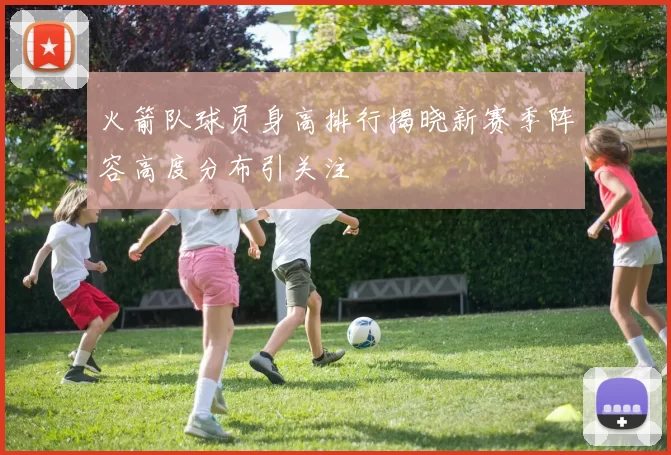 火箭队球员身高排行揭晓新赛季阵容高度分布引关注