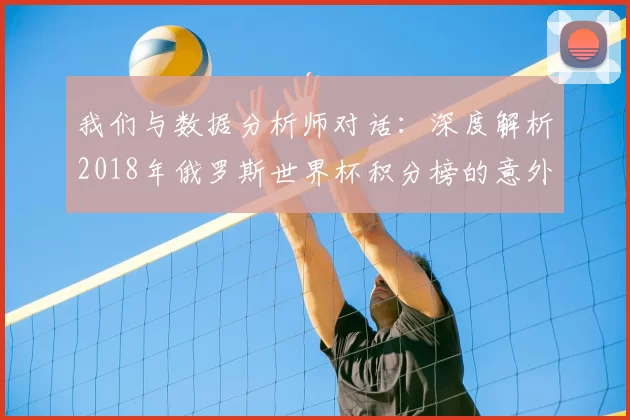 我们与数据分析师对话:深度解析2018年俄罗斯世界杯积分榜的意外与必然