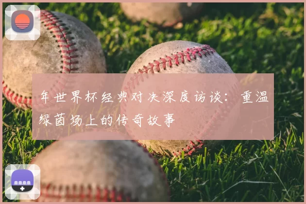 年世界杯经典对决深度访谈:重温绿茵场上的传奇故事